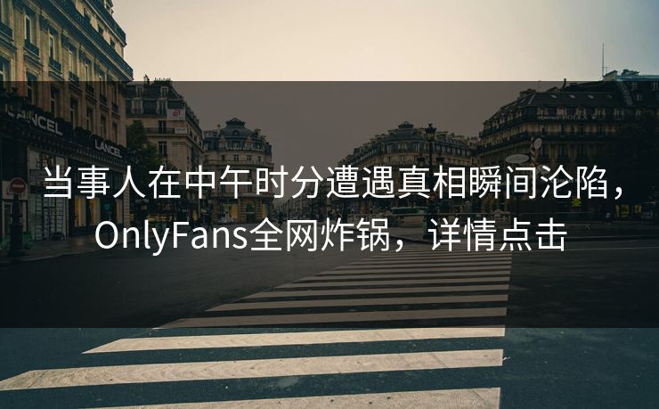 当事人在中午时分遭遇真相瞬间沦陷,OnlyFans全网炸锅,详情点击