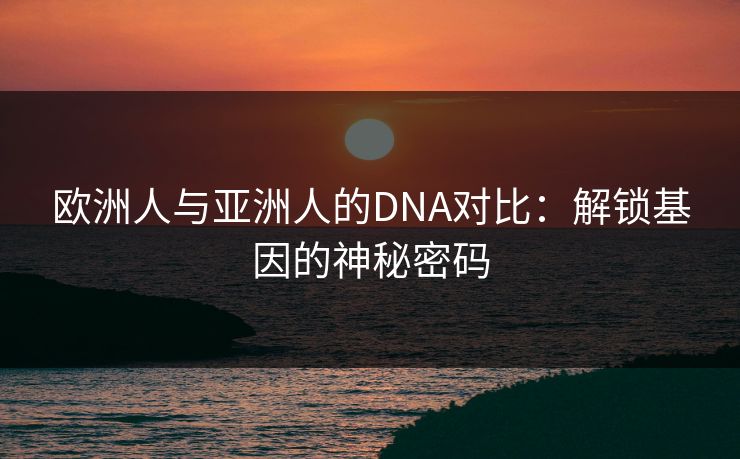 欧洲人与亚洲人的DNA对比：解锁基因的神秘密码