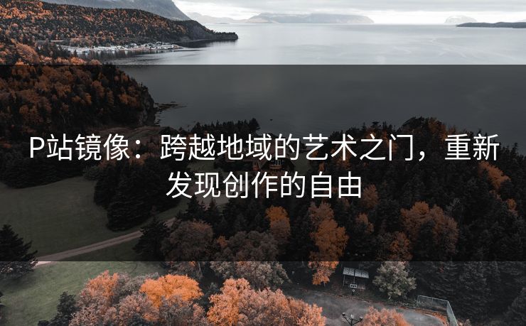 P站镜像:跨越地域的艺术之门,重新发现创作的自由 P站镜像:跨越地域的艺术之门,重新发现创作的自由