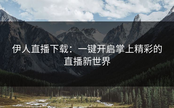 伊人直播下载:一键开启掌上精彩的直播新世界