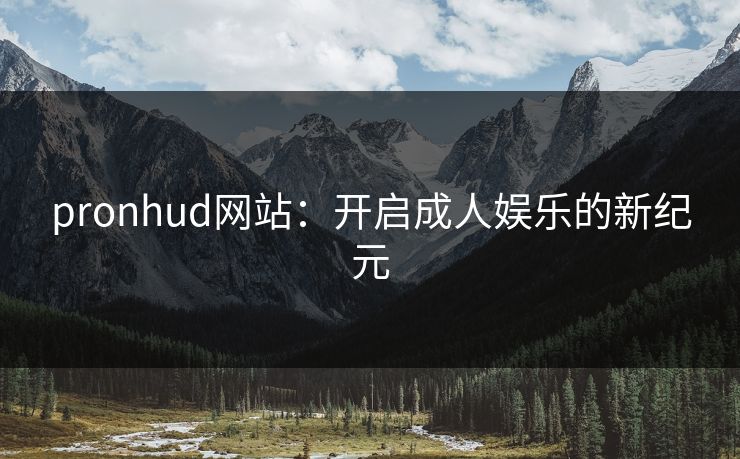 pronhud网站：开启成人娱乐的新纪元
