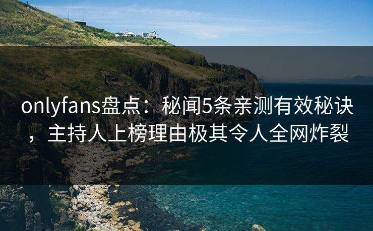 onlyfans盘点：秘闻5条亲测有效秘诀，主持人上榜理由极其令人全网炸裂