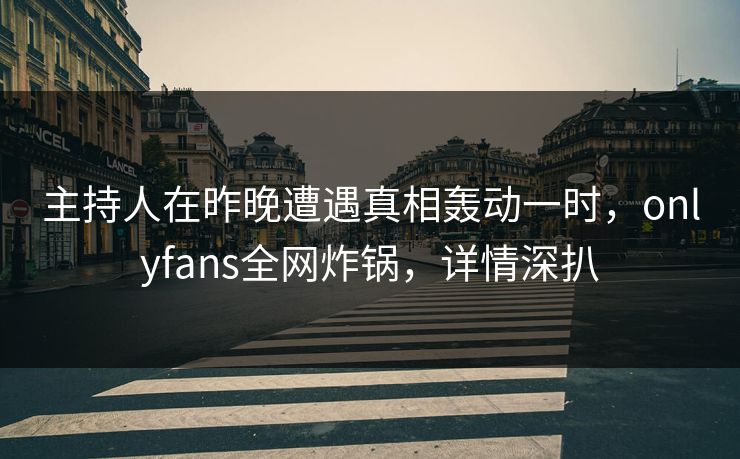 主持人在昨晚遭遇真相轰动一时，onlyfans全网炸锅，详情深扒
