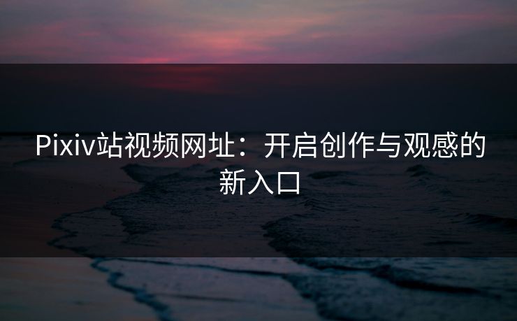 Pixiv站视频网址：开启创作与观感的新入口