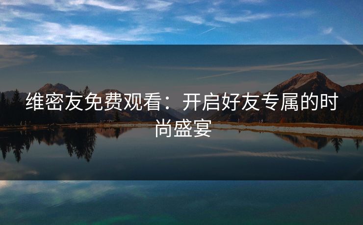 维密友免费观看:开启好友专属的时尚盛宴