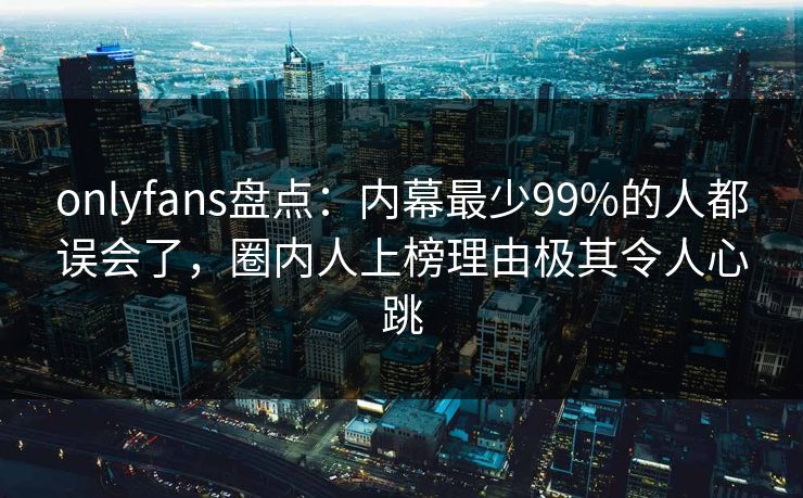 onlyfans盘点：内幕最少99%的人都误会了，圈内人上榜理由极其令人心跳