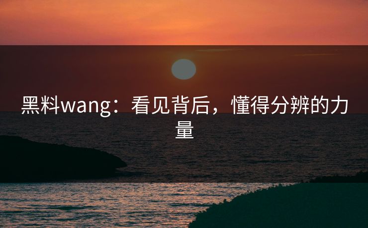 黑料wang：看见背后，懂得分辨的力量