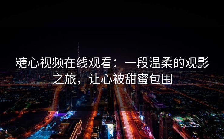 糖心视频在线观看：一段温柔的观影之旅，让心被甜蜜包围