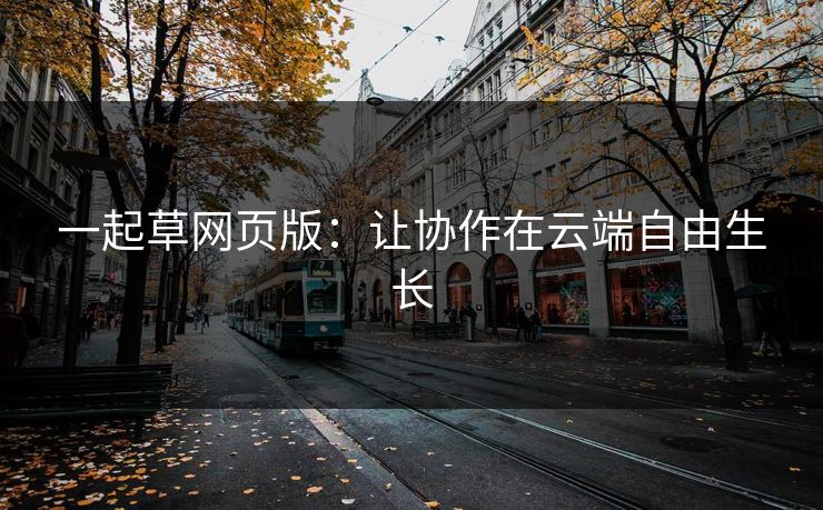 一起草网页版：让协作在云端自由生长
