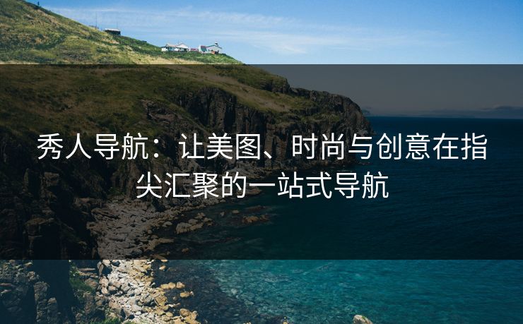 秀人导航：让美图、时尚与创意在指尖汇聚的一站式导航