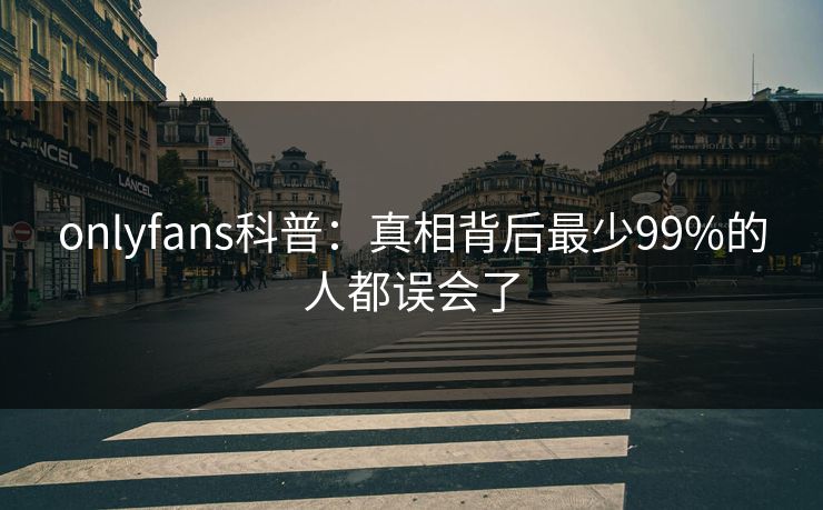 onlyfans科普:真相背后最少99%的人都误会了