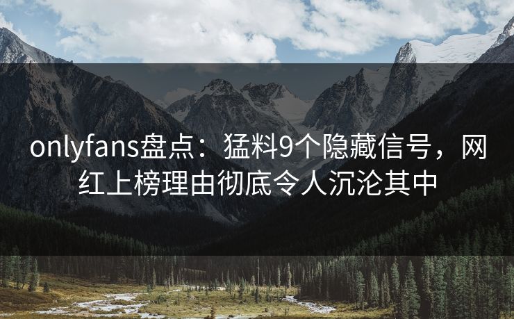 onlyfans盘点：猛料9个隐藏信号，网红上榜理由彻底令人沉沦其中