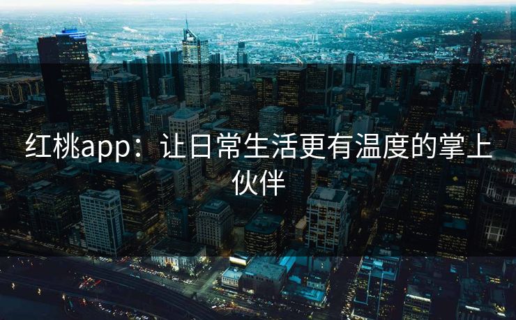 红桃app：让日常生活更有温度的掌上伙伴