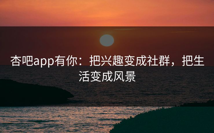 杏吧app有你：把兴趣变成社群，把生活变成风景