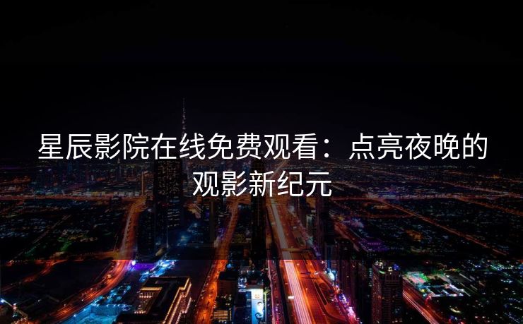 星辰影院在线免费观看：点亮夜晚的观影新纪元