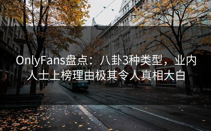 OnlyFans盘点：八卦3种类型，业内人士上榜理由极其令人真相大白