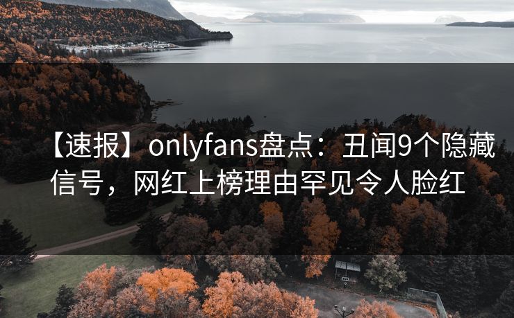 【速报】onlyfans盘点：丑闻9个隐藏信号，网红上榜理由罕见令人脸红
