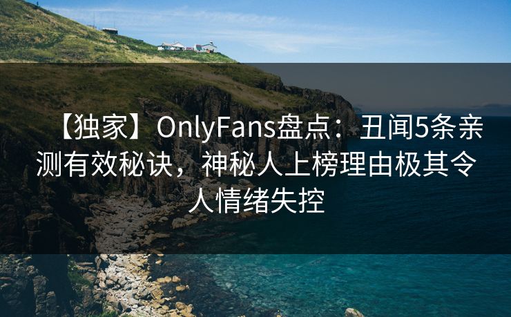【独家】OnlyFans盘点：丑闻5条亲测有效秘诀，神秘人上榜理由极其令人情绪失控
