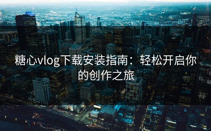 糖心vlog下载安装指南:轻松开启你的创作之旅