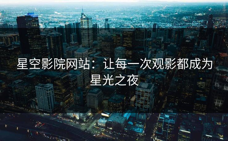 星空影院网站：让每一次观影都成为星光之夜