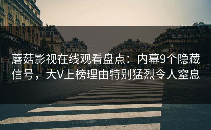 蘑菇影视在线观看盘点：内幕9个隐藏信号，大V上榜理由特别猛烈令人窒息