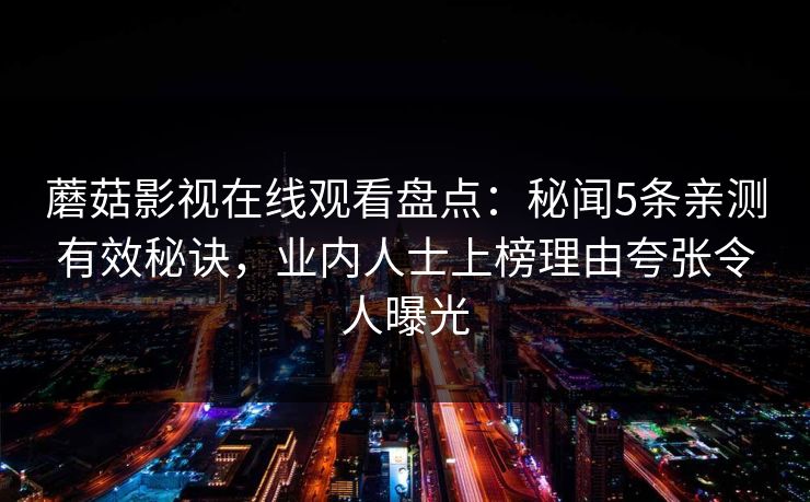 蘑菇影视在线观看盘点：秘闻5条亲测有效秘诀，业内人士上榜理由夸张令人曝光