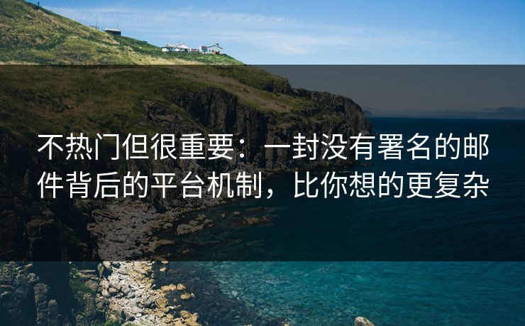 不热门但很重要：一封没有署名的邮件背后的平台机制，比你想的更复杂