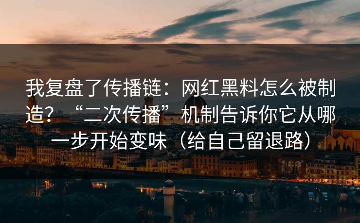 我复盘了传播链：网红黑料怎么被制造？“二次传播”机制告诉你它从哪一步开始变味（给自己留退路）