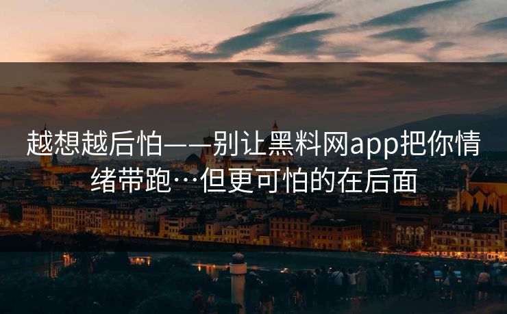 越想越后怕——别让黑料网app把你情绪带跑…但更可怕的在后面
