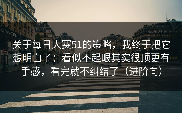 关于每日大赛51的策略，我终于把它想明白了：看似不起眼其实很顶更有手感，看完就不纠结了（进阶向）