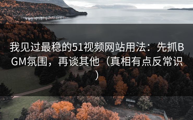 我见过最稳的51视频网站用法：先抓BGM氛围，再谈其他（真相有点反常识）