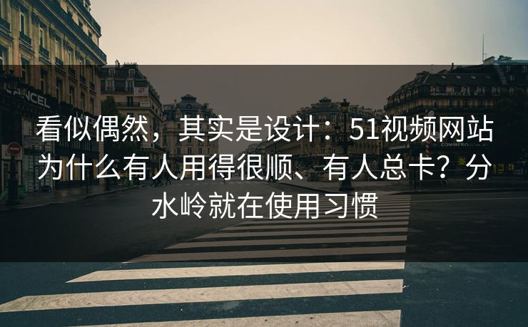 看似偶然,其实是设计:51视频网站为什么有人用得很顺、有人总卡?分水岭就在使用习惯 看似偶然,其实是设计:51视频网站为什么有人用得很顺、有人总卡?分水岭就在使用习惯