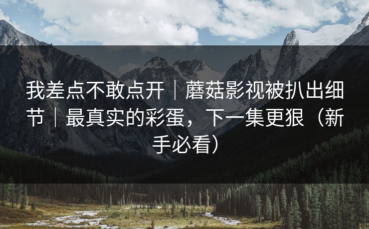 我差点不敢点开｜蘑菇影视被扒出细节｜最真实的彩蛋，下一集更狠（新手必看）