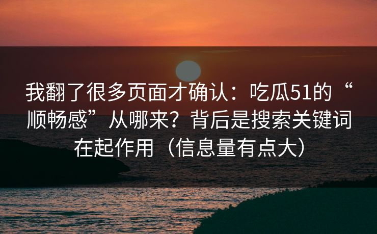 我翻了很多页面才确认：吃瓜51的“顺畅感”从哪来？背后是搜索关键词在起作用（信息量有点大）