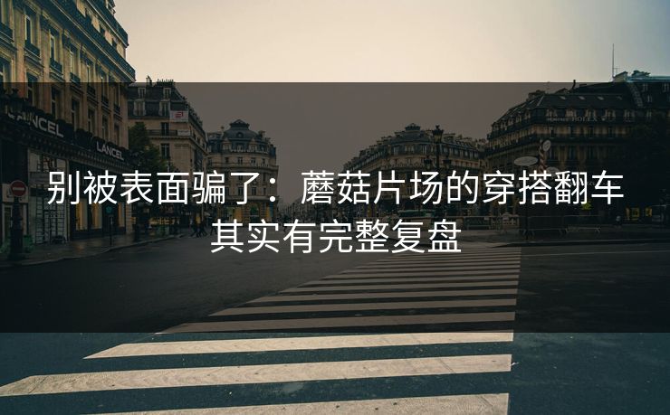 别被表面骗了：蘑菇片场的穿搭翻车其实有完整复盘