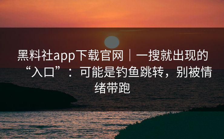 黑料社app下载官网｜一搜就出现的“入口”：可能是钓鱼跳转，别被情绪带跑